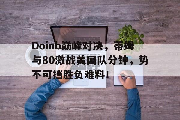 Doinb巅峰对决，蒂姆与80激战美国队分钟，势不可挡胜负难料！的简单介绍